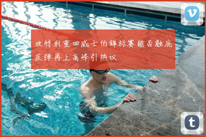 坎特利重回威士伯锦标赛能否触底反弹再上高峰引热议