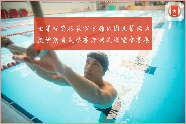 世界杯资格获官方确认因凡蒂诺力挺伊朗肯定参赛并满足渴望参赛愿望