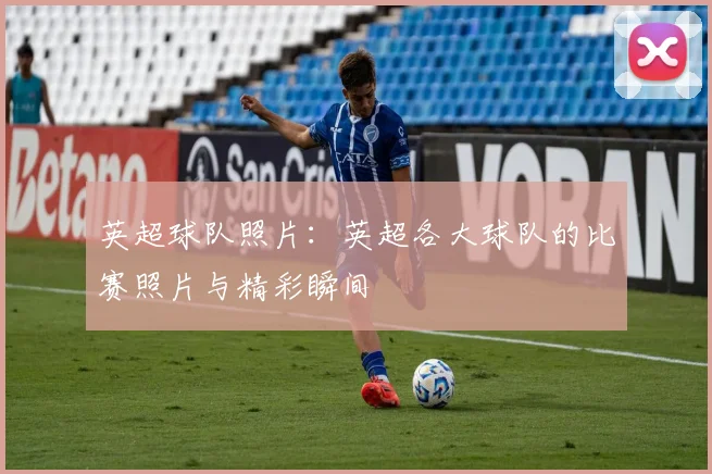 英超球队照片:英超各大球队的比赛照片与精彩瞬间