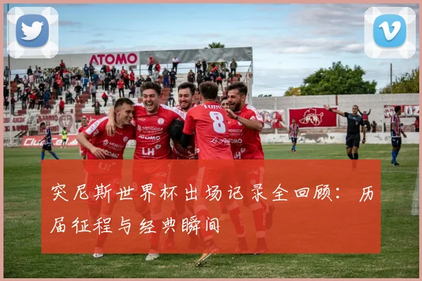 突尼斯世界杯出场记录全回顾：历届征程与经典瞬间