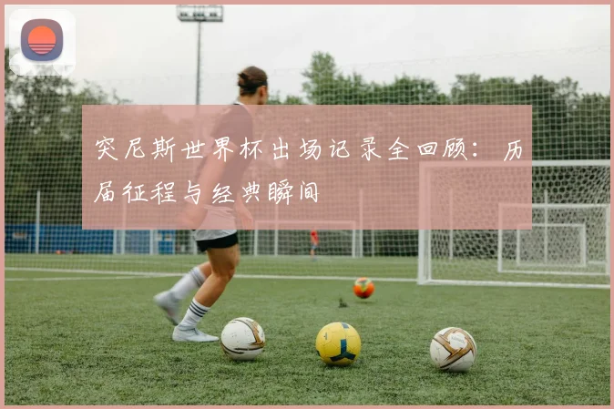 突尼斯世界杯出场记录全回顾：历届征程与经典瞬间