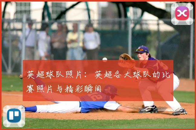 英超球队照片:英超各大球队的比赛照片与精彩瞬间
