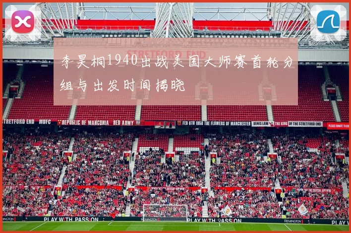李昊桐1940出战美国大师赛首轮分组与出发时间揭晓