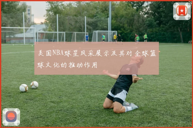 美国NBA球星风采展示及其对全球篮球文化的推动作用
